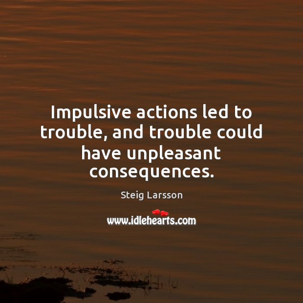 Impulsive actions led to trouble, and trouble could have unpleasant consequences. Steig Larsson Picture Quote