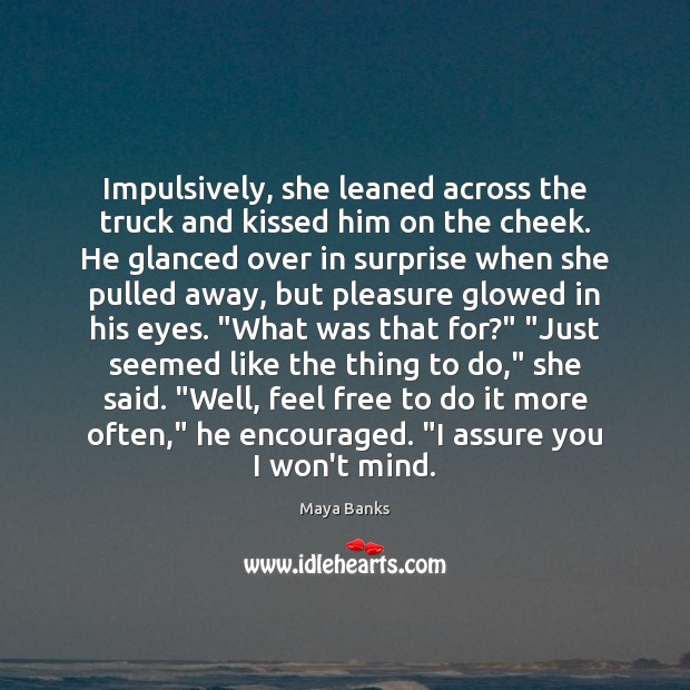 Impulsively, she leaned across the truck and kissed him on the cheek. Maya Banks Picture Quote