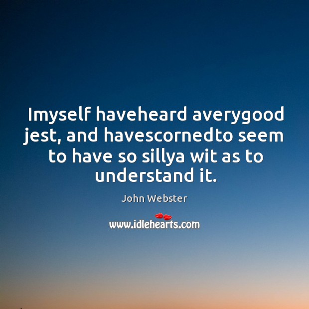 Imyself haveheard averygood jest, and havescornedto seem to have so sillya wit John Webster Picture Quote