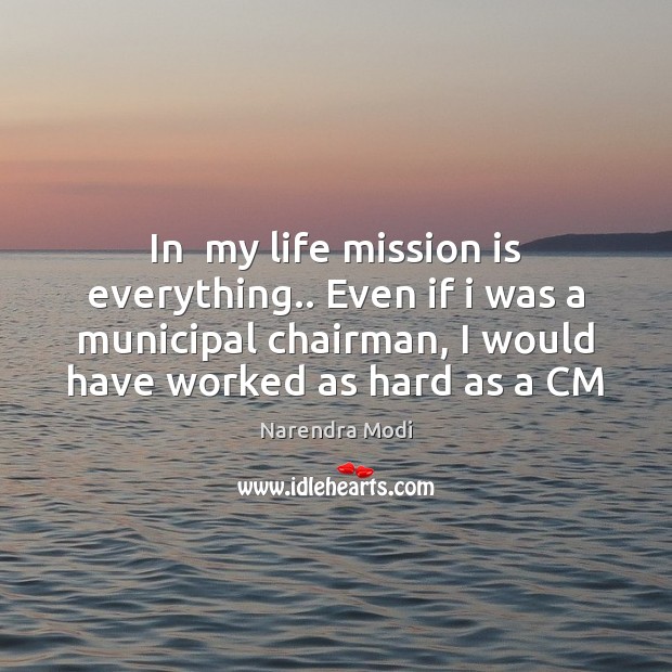 In  my life mission is everything.. Even if i was a municipal Narendra Modi Picture Quote