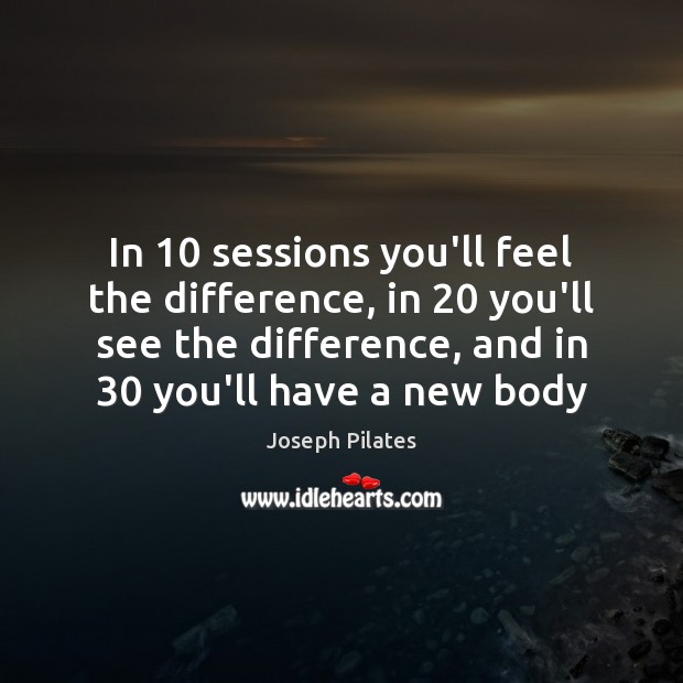 In 10 sessions you’ll feel the difference, in 20 you’ll see the difference, and Joseph Pilates Picture Quote