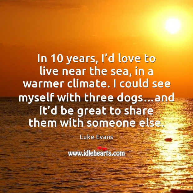 In 10 years, I’d love to live near the sea, in a Luke Evans Picture Quote