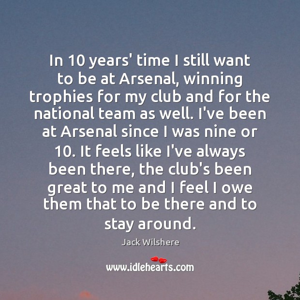 In 10 years’ time I still want to be at Arsenal, winning trophies Jack Wilshere Picture Quote