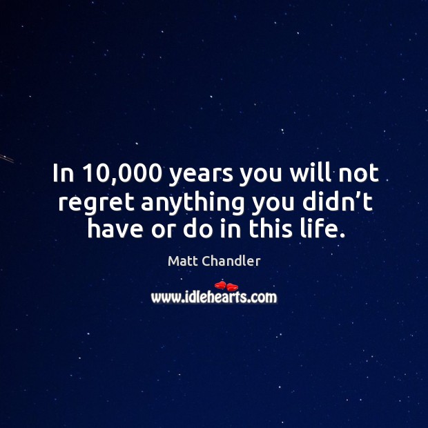 In 10,000 years you will not regret anything you didn’t have or do in this life. Matt Chandler Picture Quote