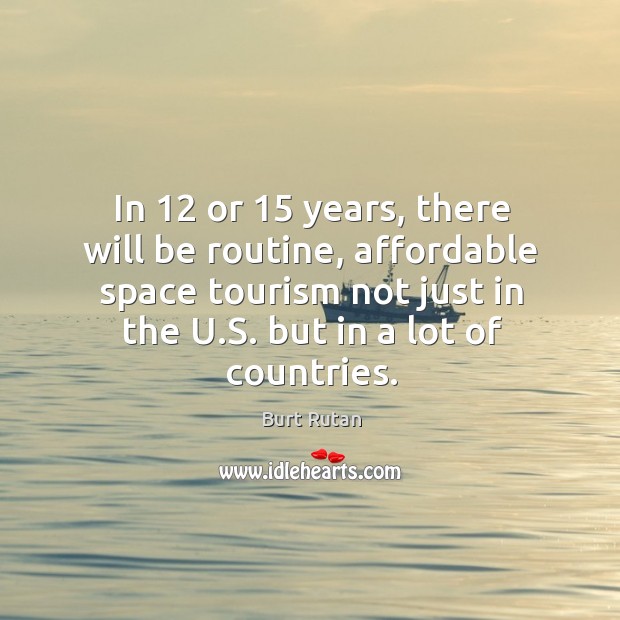 In 12 or 15 years, there will be routine, affordable space tourism not just in the u.s. But in a lot of countries. Burt Rutan Picture Quote