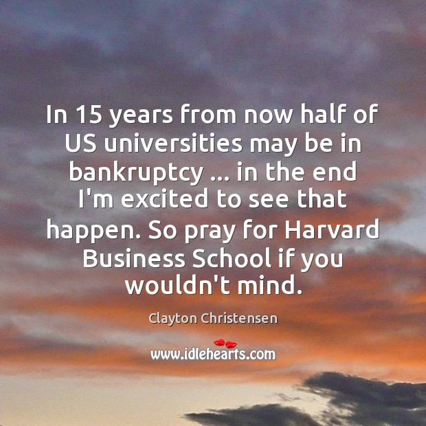 In 15 years from now half of US universities may be in bankruptcy … Clayton Christensen Picture Quote