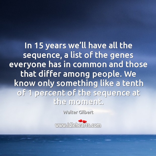 In 15 years we’ll have all the sequence, a list of the genes everyone has in common and Walter Gilbert Picture Quote