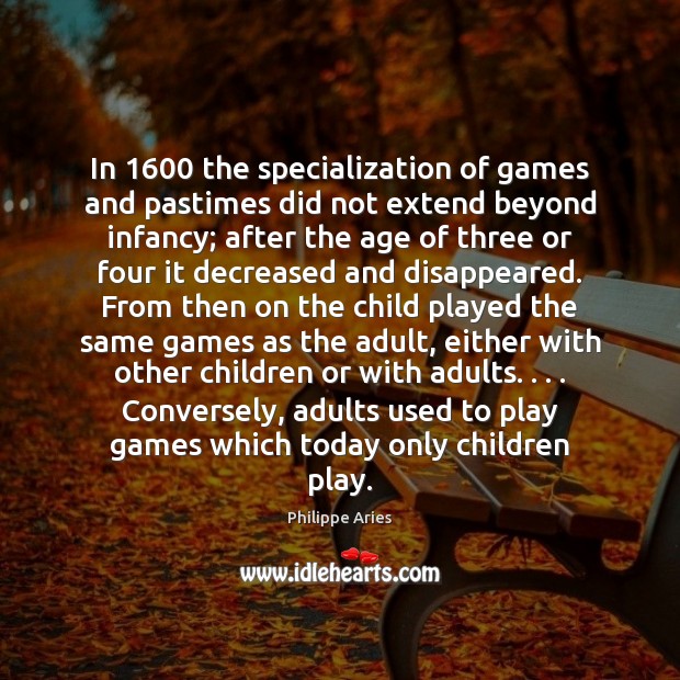 In 1600 the specialization of games and pastimes did not extend beyond infancy; Philippe Aries Picture Quote