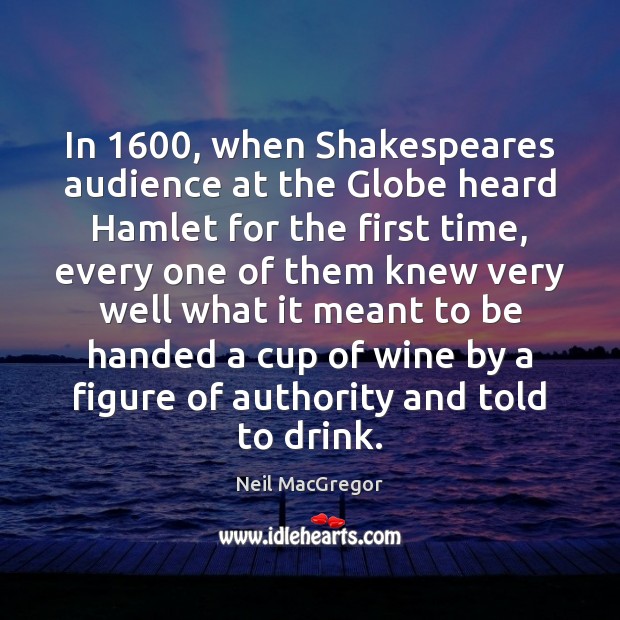 In 1600, when Shakespeares audience at the Globe heard Hamlet for the first Neil MacGregor Picture Quote