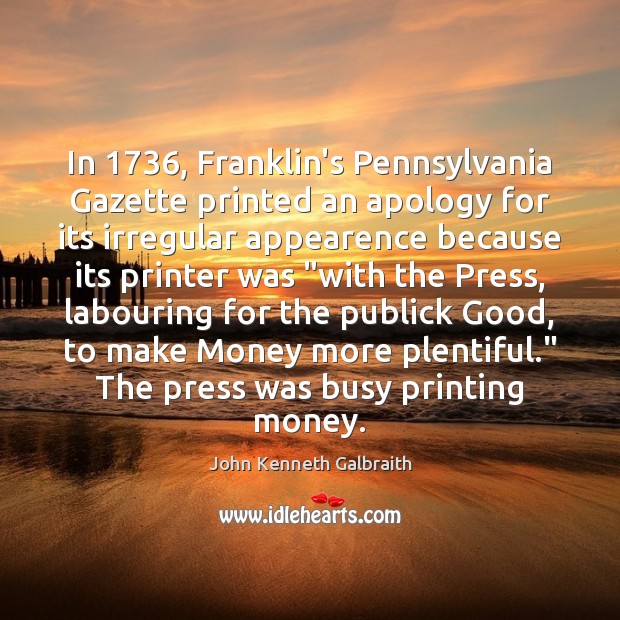 In 1736, Franklin’s Pennsylvania Gazette printed an apology for its irregular appearence because John Kenneth Galbraith Picture Quote