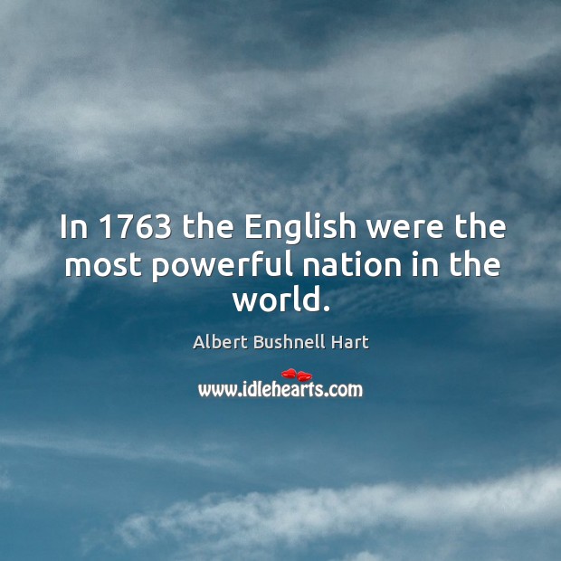 In 1763 the english were the most powerful nation in the world. Albert Bushnell Hart Picture Quote
