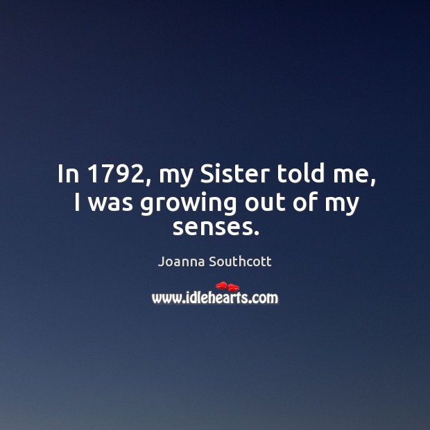 In 1792, my sister told me, I was growing out of my senses. Joanna Southcott Picture Quote