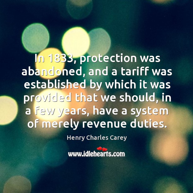 In 1833, protection was abandoned, and a tariff was established by which it was provided that we should Henry Charles Carey Picture Quote