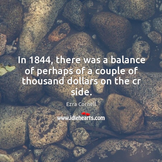 In 1844, there was a balance of perhaps of a couple of thousand dollars on the cr side. Ezra Cornell Picture Quote
