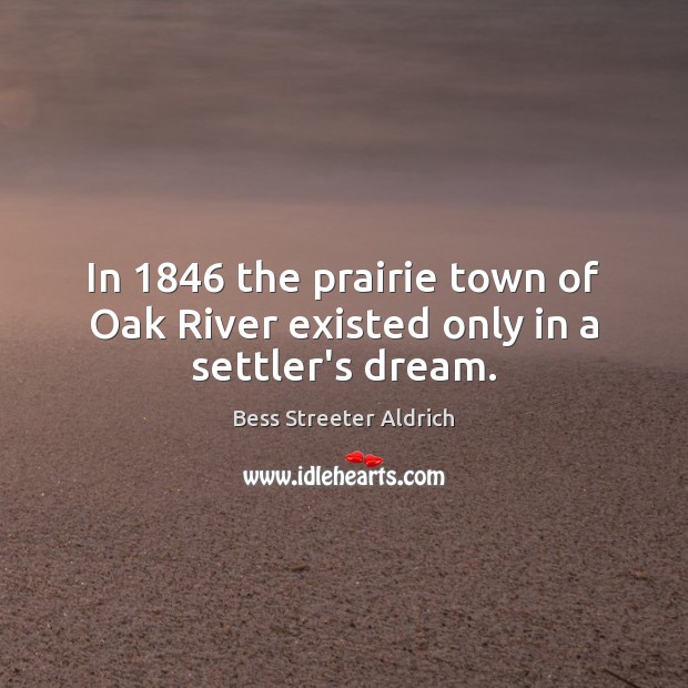 In 1846 the prairie town of Oak River existed only in a settler’s dream. Bess Streeter Aldrich Picture Quote