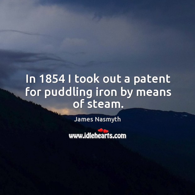 In 1854 I took out a patent for puddling iron by means of steam. James Nasmyth Picture Quote