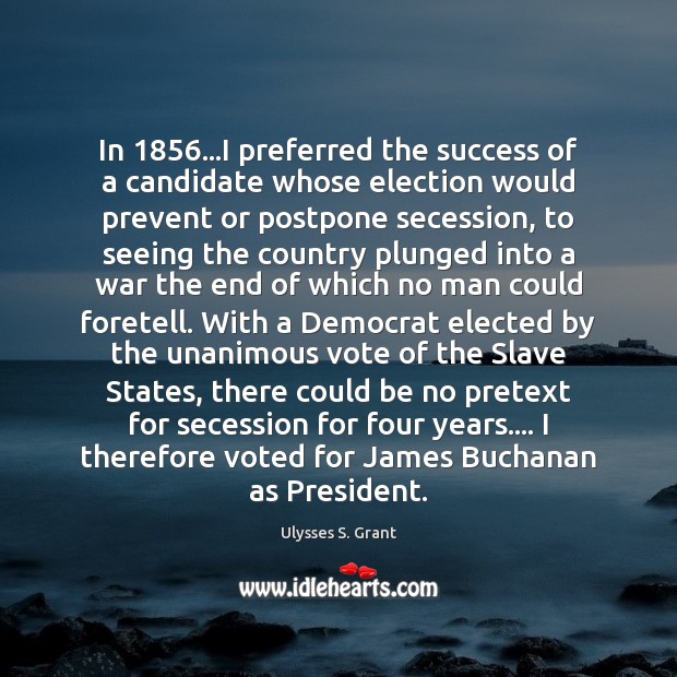 In 1856…I preferred the success of a candidate whose election would prevent Ulysses S. Grant Picture Quote