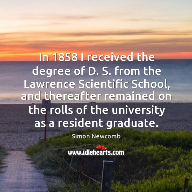 In 1858 I received the degree of d. S. From the lawrence scientific school Simon Newcomb Picture Quote