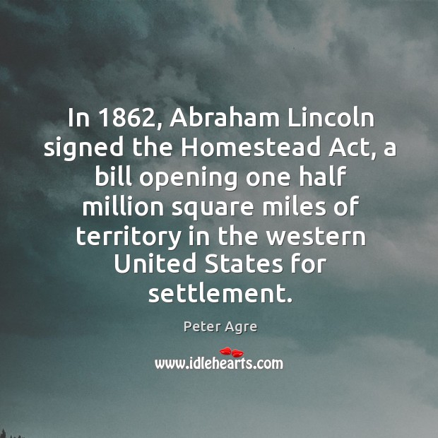 In 1862, abraham lincoln signed the homestead act, a bill opening one half million square Peter Agre Picture Quote