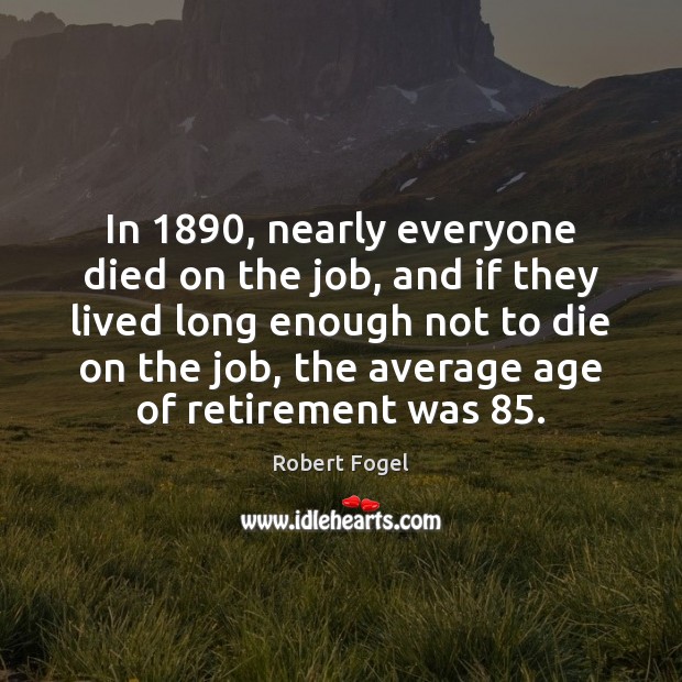 In 1890, nearly everyone died on the job, and if they lived long Robert Fogel Picture Quote