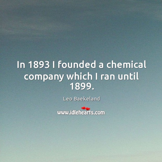 In 1893 I founded a chemical company which I ran until 1899. Leo Baekeland Picture Quote