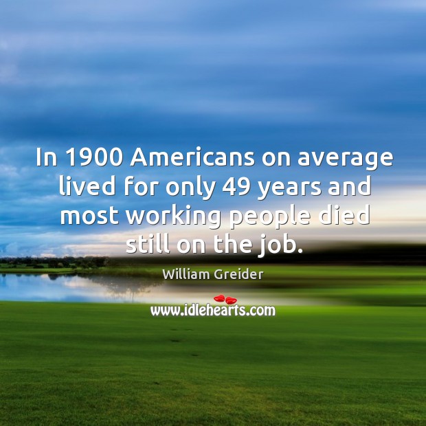 In 1900 americans on average lived for only 49 years and most working people died still on the job. Image