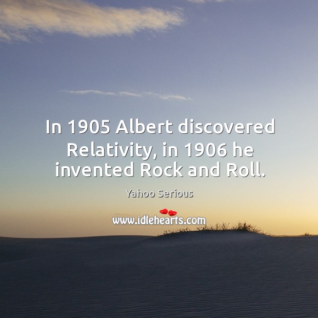 In 1905 albert discovered relativity, in 1906 he invented rock and roll. Yahoo Serious Picture Quote