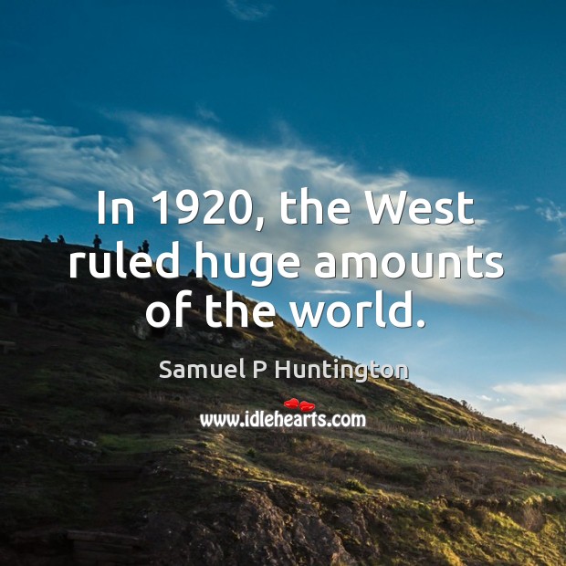 In 1920, the west ruled huge amounts of the world. Samuel P Huntington Picture Quote