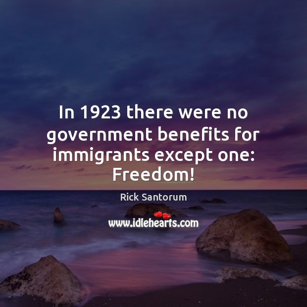 In 1923 there were no government benefits for immigrants except one: Freedom! Rick Santorum Picture Quote