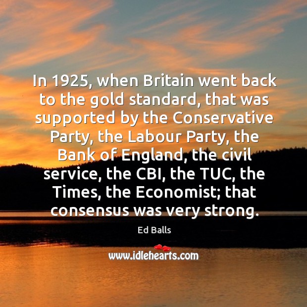 In 1925, when britain went back to the gold standard, that was supported by the conservative Ed Balls Picture Quote