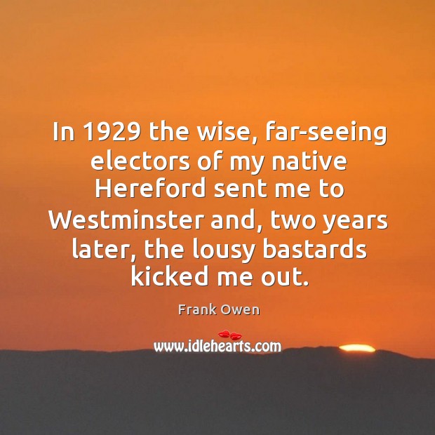 In 1929 the wise, far-seeing electors of my native hereford sent me to westminster and Frank Owen Picture Quote