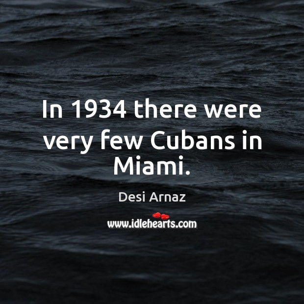 In 1934 there were very few Cubans in Miami. Desi Arnaz Picture Quote