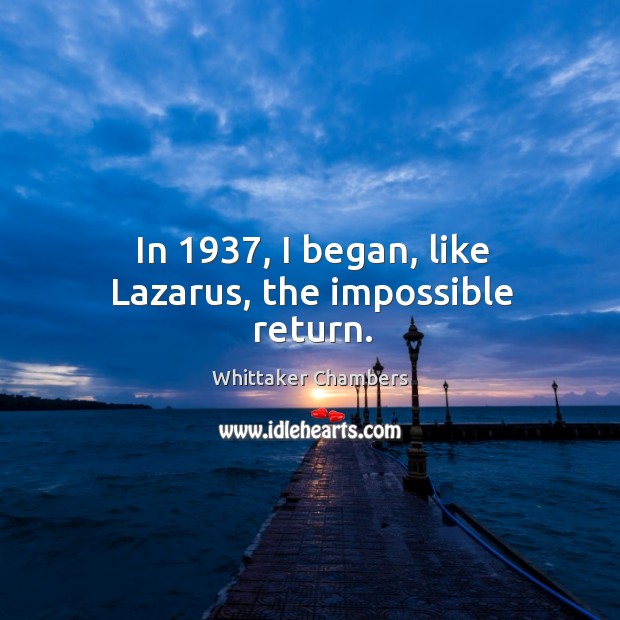 In 1937, I began, like lazarus, the impossible return. Whittaker Chambers Picture Quote