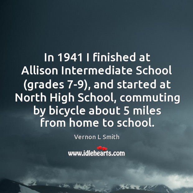 In 1941 I finished at allison intermediate school (grades 7-9), and started at north high school Vernon L Smith Picture Quote