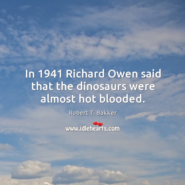 In 1941 richard owen said that the dinosaurs were almost hot blooded. Robert T. Bakker Picture Quote