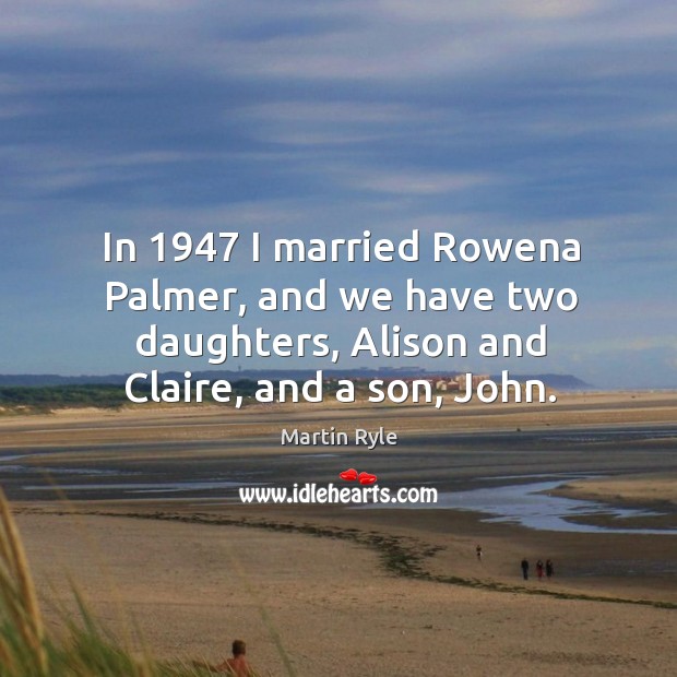 In 1947 I married rowena palmer, and we have two daughters, alison and claire, and a son, john. Image