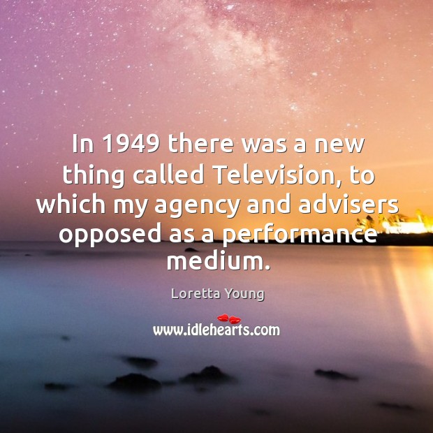 In 1949 there was a new thing called television, to which my agency and advisers opposed as a performance medium. Loretta Young Picture Quote