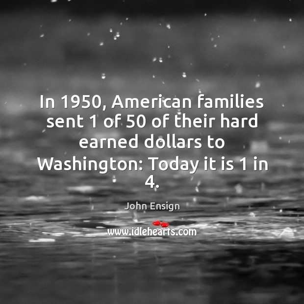 In 1950, American families sent 1 of 50 of their hard earned dollars to Washington: John Ensign Picture Quote