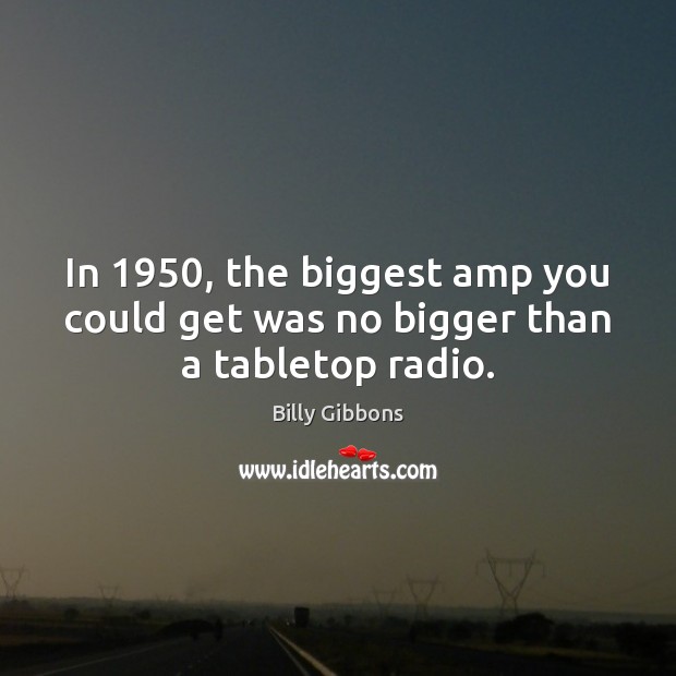 In 1950, the biggest amp you could get was no bigger than a tabletop radio. Billy Gibbons Picture Quote