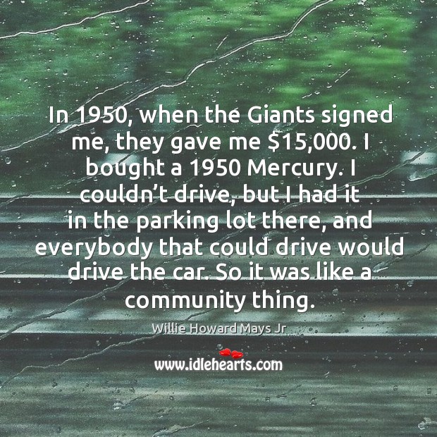In 1950, when the giants signed me, they gave me $15,000. I bought a 1950 mercury. I couldn’t drive Willie Howard Mays Jr Picture Quote