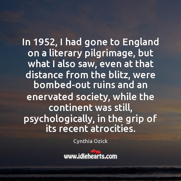 In 1952, I had gone to England on a literary pilgrimage, but what Cynthia Ozick Picture Quote