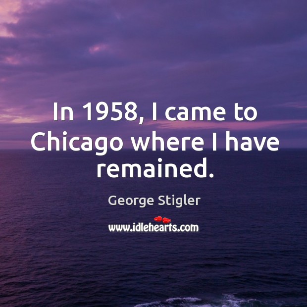 In 1958, I came to chicago where I have remained. George Stigler Picture Quote