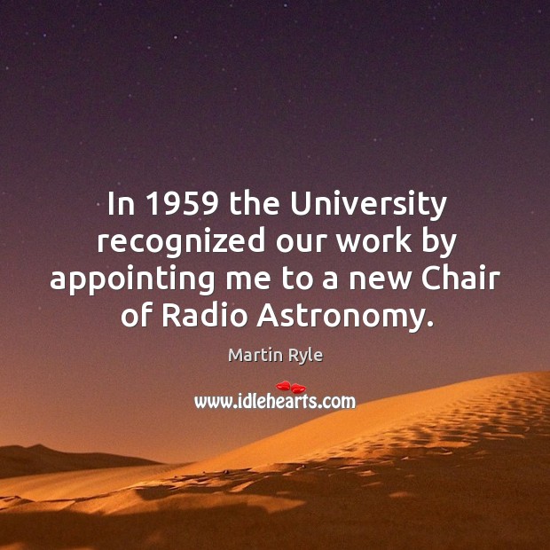 In 1959 the university recognized our work by appointing me to a new chair of radio astronomy. Martin Ryle Picture Quote