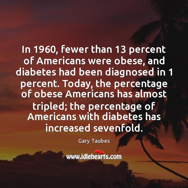 In 1960, fewer than 13 percent of Americans were obese, and diabetes had been Gary Taubes Picture Quote