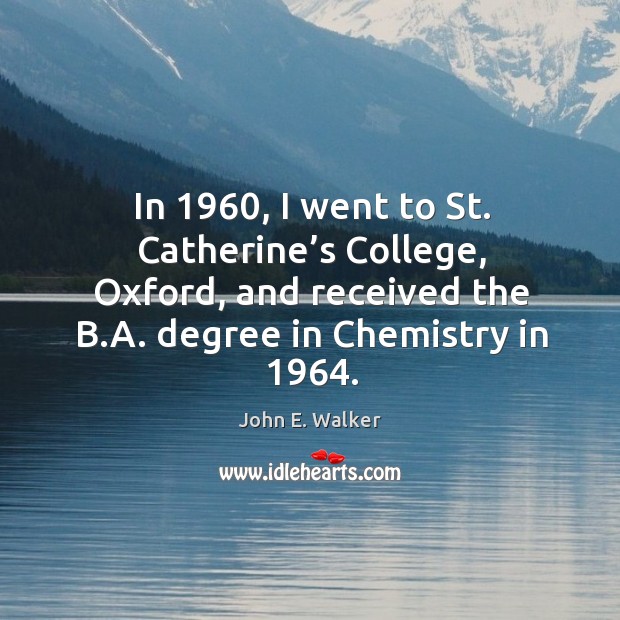 In 1960, I went to st. Catherine’s college, oxford, and received the b.a. Degree in chemistry in 1964. John E. Walker Picture Quote