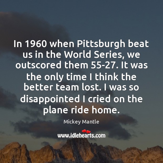In 1960 when Pittsburgh beat us in the World Series, we outscored them 55 Mickey Mantle Picture Quote