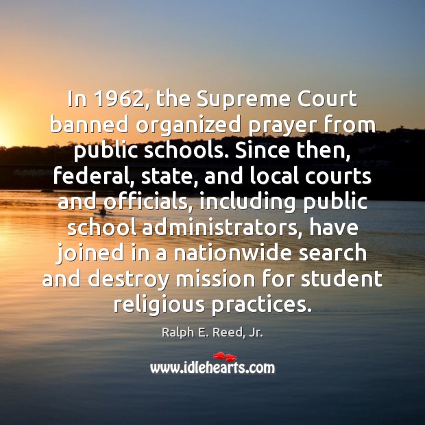 In 1962, the Supreme Court banned organized prayer from public schools. Since then, Ralph E. Reed, Jr. Picture Quote