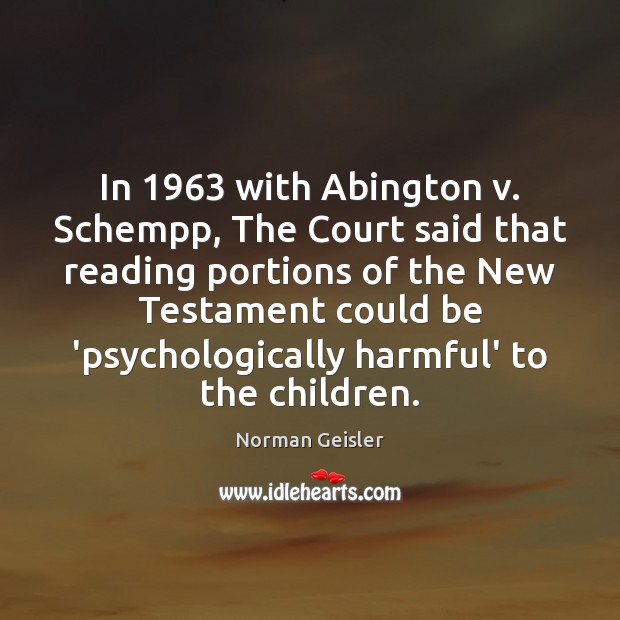 In 1963 with Abington v. Schempp, The Court said that reading portions of Norman Geisler Picture Quote