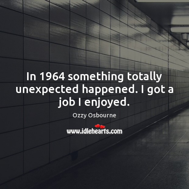 In 1964 something totally unexpected happened. I got a job I enjoyed. Ozzy Osbourne Picture Quote