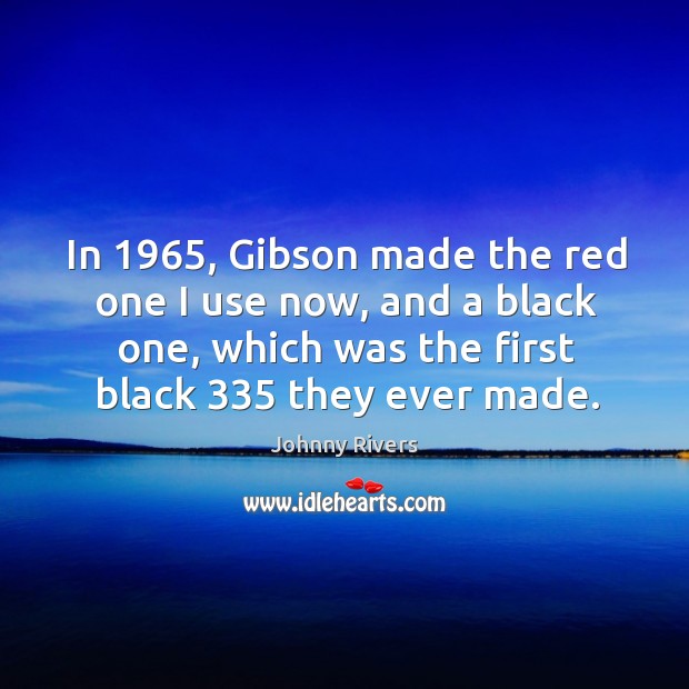 In 1965, gibson made the red one I use now, and a black one, which was the first black 335 they ever made. Johnny Rivers Picture Quote